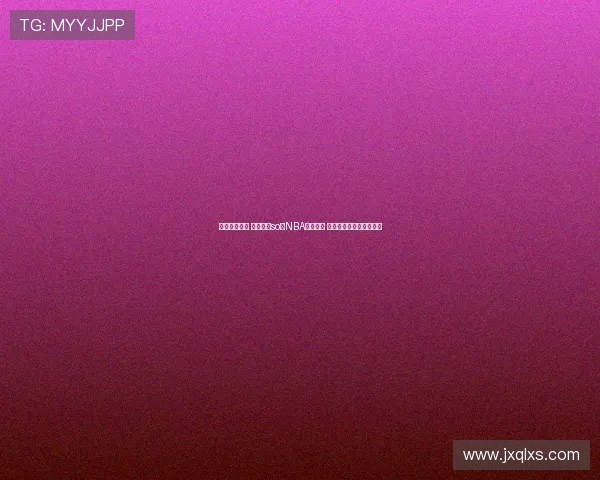 精彩瞬间重温 观看最新so米NBA比赛回放 不容错过的赛季高光时刻 精彩瞬间重温 观看最新so米NBA比赛回放 不容错过的赛季高光时刻